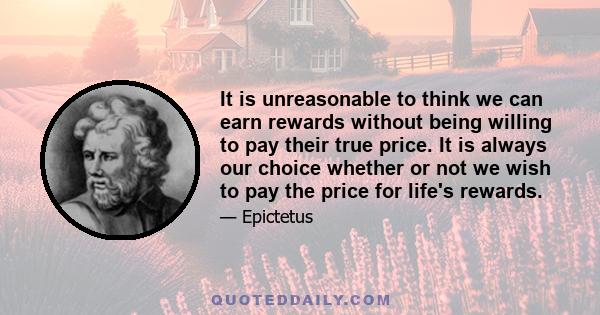 It is unreasonable to think we can earn rewards without being willing to pay their true price. It is always our choice whether or not we wish to pay the price for life's rewards.