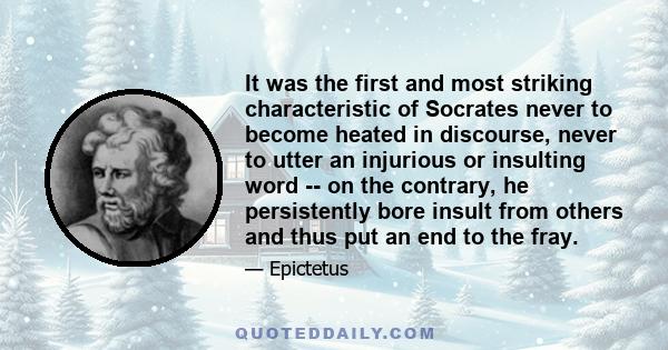 It was the first and most striking characteristic of Socrates never to become heated in discourse, never to utter an injurious or insulting word -- on the contrary, he persistently bore insult from others and thus put