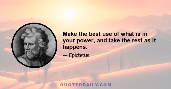 Make the best use of what is in your power, and take the rest as it happens.