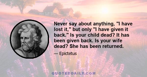 Never say about anything, I have lost it, but only I have given it back. Is your child dead? It has been given back. Is your wife dead? She has been returned.