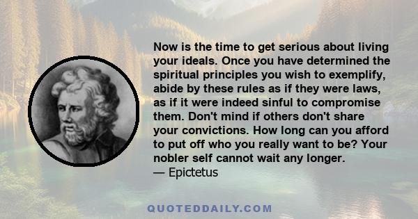 Now is the time to get serious about living your ideals. Once you have determined the spiritual principles you wish to exemplify, abide by these rules as if they were laws, as if it were indeed sinful to compromise