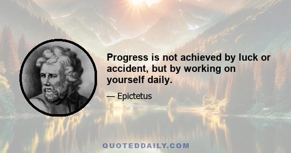 Progress is not achieved by luck or accident, but by working on yourself daily.