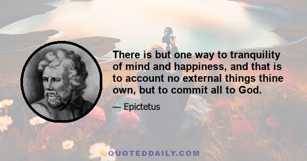 There is but one way to tranquility of mind and happiness, and that is to account no external things thine own, but to commit all to God.