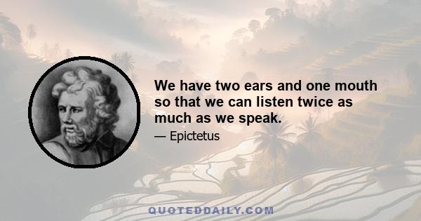 We have two ears and one mouth so that we can listen twice as much as we speak.