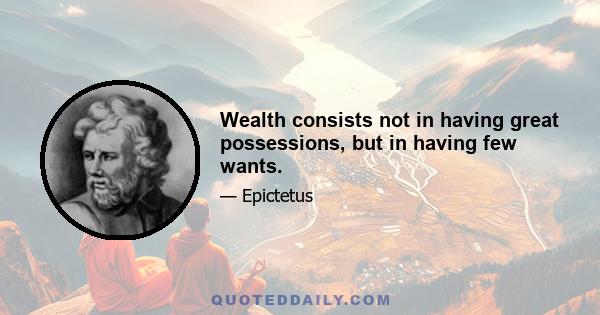 Wealth consists not in having great possessions, but in having few wants.