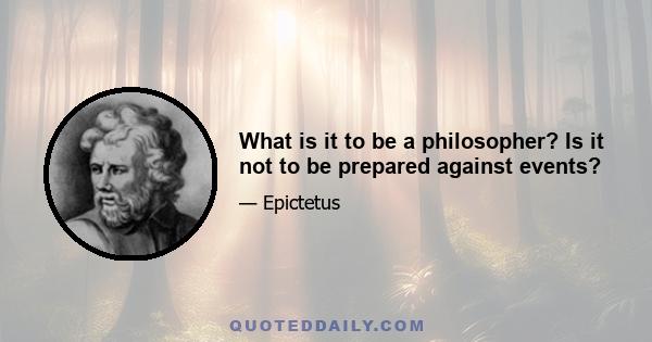 What is it to be a philosopher? Is it not to be prepared against events?