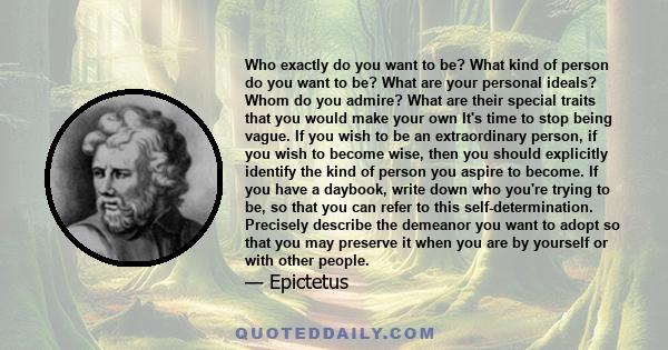 Who exactly do you want to be? What kind of person do you want to be? What are your personal ideals? Whom do you admire? What are their special traits that you would make your own It's time to stop being vague. If you