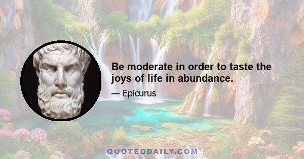 Be moderate in order to taste the joys of life in abundance.