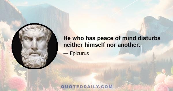 He who has peace of mind disturbs neither himself nor another.