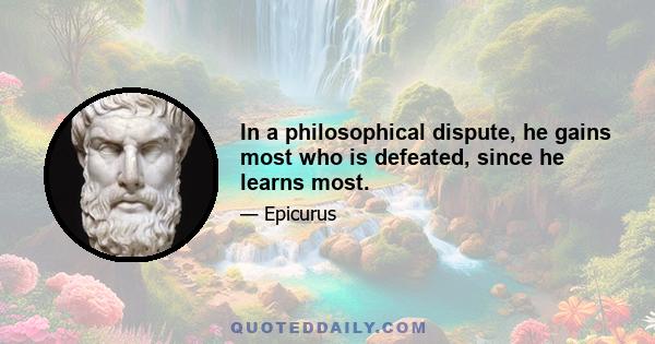 In a philosophical dispute, he gains most who is defeated, since he learns most.