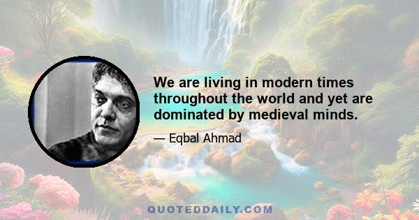 We are living in modern times throughout the world and yet are dominated by medieval minds.