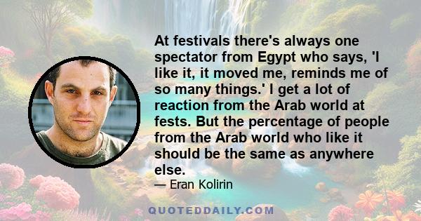 At festivals there's always one spectator from Egypt who says, 'I like it, it moved me, reminds me of so many things.' I get a lot of reaction from the Arab world at fests. But the percentage of people from the Arab