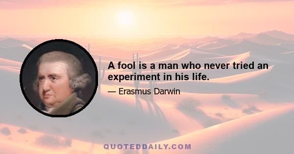 A fool is a man who never tried an experiment in his life.