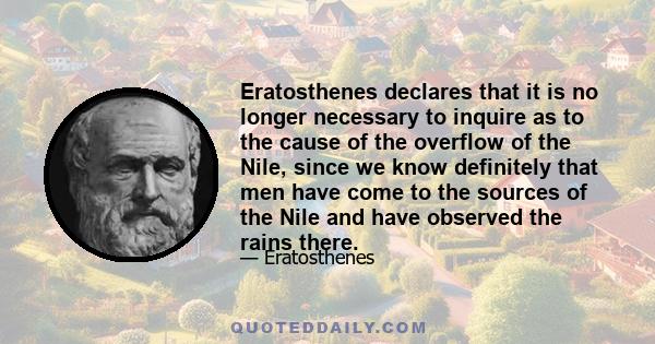 Eratosthenes declares that it is no longer necessary to inquire as to the cause of the overflow of the Nile, since we know definitely that men have come to the sources of the Nile and have observed the rains there.