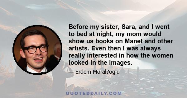 Before my sister, Sara, and I went to bed at night, my mom would show us books on Manet and other artists. Even then I was always really interested in how the women looked in the images.