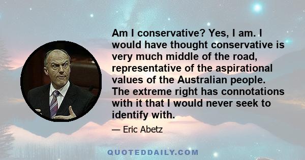 Am I conservative? Yes, I am. I would have thought conservative is very much middle of the road, representative of the aspirational values of the Australian people. The extreme right has connotations with it that I