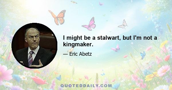 I might be a stalwart, but I'm not a kingmaker.