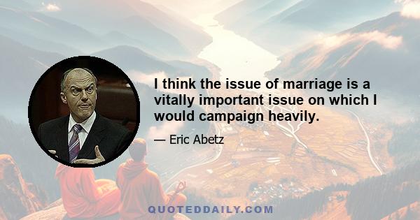 I think the issue of marriage is a vitally important issue on which I would campaign heavily.