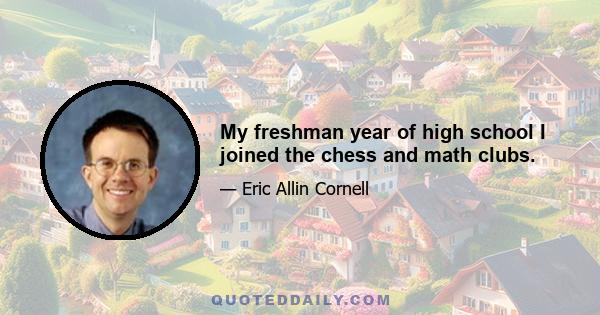 My freshman year of high school I joined the chess and math clubs.