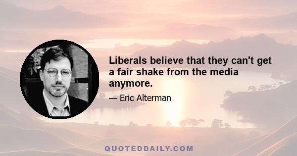 Liberals believe that they can't get a fair shake from the media anymore.