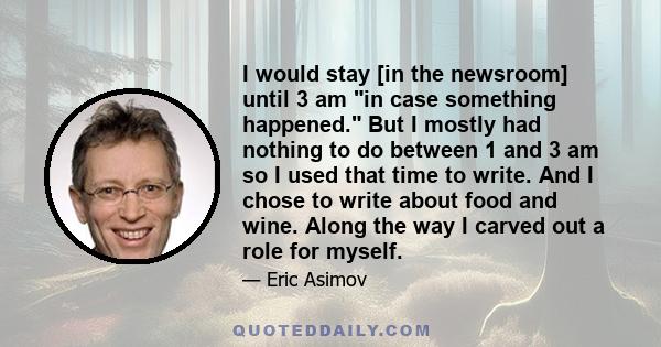 I would stay [in the newsroom] until 3 am in case something happened. But I mostly had nothing to do between 1 and 3 am so I used that time to write. And I chose to write about food and wine. Along the way I carved out