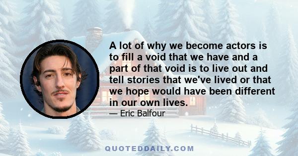 A lot of why we become actors is to fill a void that we have and a part of that void is to live out and tell stories that we've lived or that we hope would have been different in our own lives.