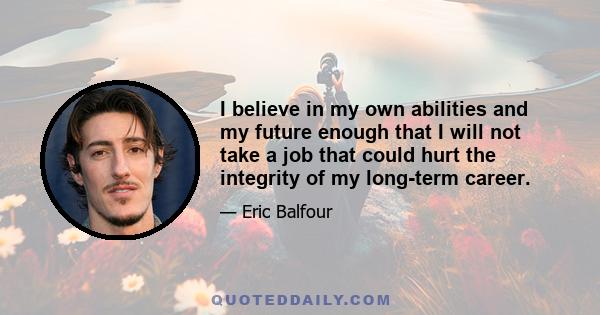 I believe in my own abilities and my future enough that I will not take a job that could hurt the integrity of my long-term career.