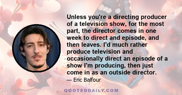 Unless you're a directing producer of a television show, for the most part, the director comes in one week to direct and episode, and then leaves. I'd much rather produce television and occasionally direct an episode of 