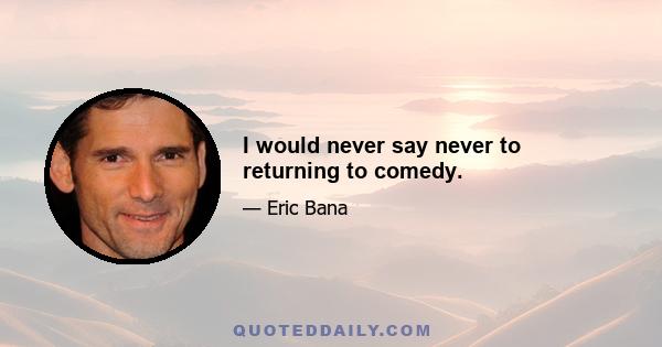 I would never say never to returning to comedy.