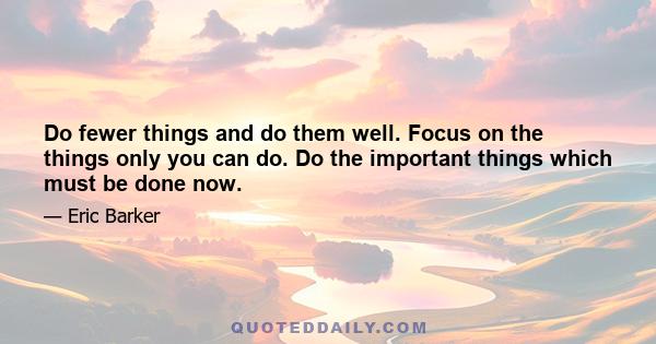 Do fewer things and do them well. Focus on the things only you can do. Do the important things which must be done now.