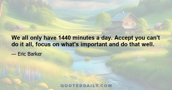 We all only have 1440 minutes a day. Accept you can't do it all, focus on what's important and do that well.