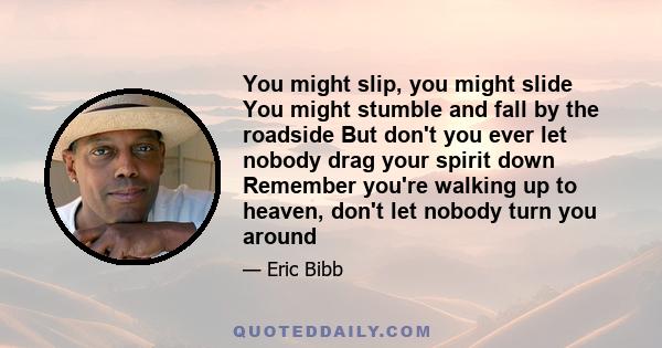 You might slip, you might slide You might stumble and fall by the roadside But don't you ever let nobody drag your spirit down Remember you're walking up to heaven, don't let nobody turn you around