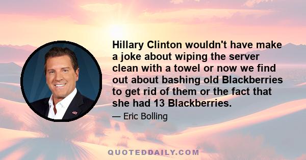 Hillary Clinton wouldn't have make a joke about wiping the server clean with a towel or now we find out about bashing old Blackberries to get rid of them or the fact that she had 13 Blackberries.