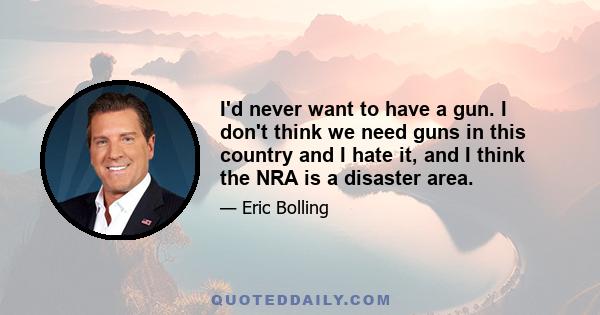 I'd never want to have a gun. I don't think we need guns in this country and I hate it, and I think the NRA is a disaster area.