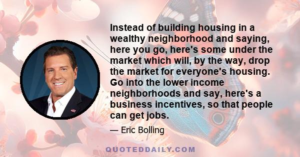 Instead of building housing in a wealthy neighborhood and saying, here you go, here's some under the market which will, by the way, drop the market for everyone's housing. Go into the lower income neighborhoods and say, 