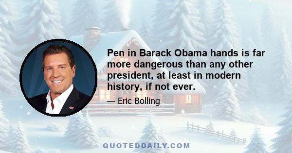 Pen in Barack Obama hands is far more dangerous than any other president, at least in modern history, if not ever.