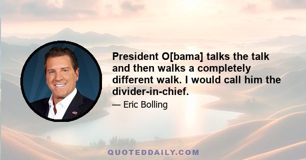 President O[bama] talks the talk and then walks a completely different walk. I would call him the divider-in-chief.