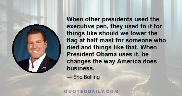 When other presidents used the executive pen, they used to it for things like should we lower the flag at half mast for someone who died and things like that. When President Obama uses it, he changes the way America