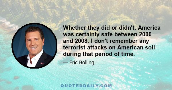 Whether they did or didn't, America was certainly safe between 2000 and 2008. I don't remember any terrorist attacks on American soil during that period of time.