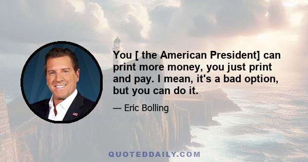 You [ the American President] can print more money, you just print and pay. I mean, it's a bad option, but you can do it.