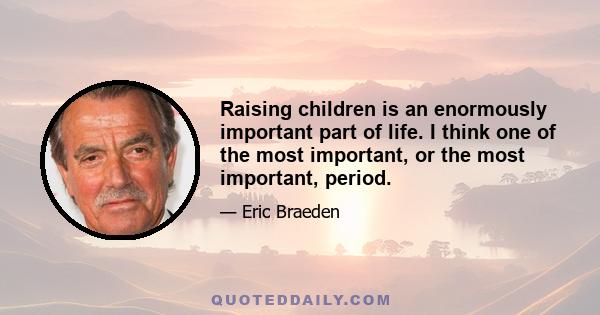 Raising children is an enormously important part of life. I think one of the most important, or the most important, period.