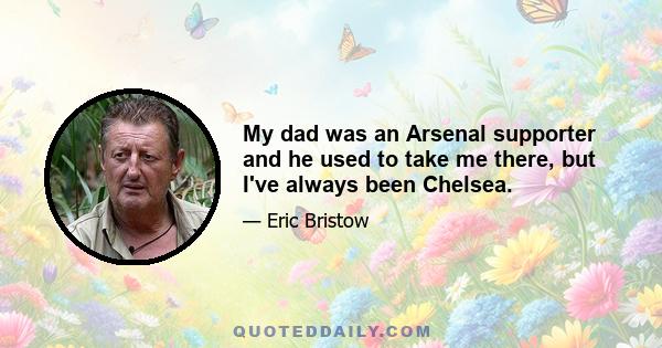 My dad was an Arsenal supporter and he used to take me there, but I've always been Chelsea.
