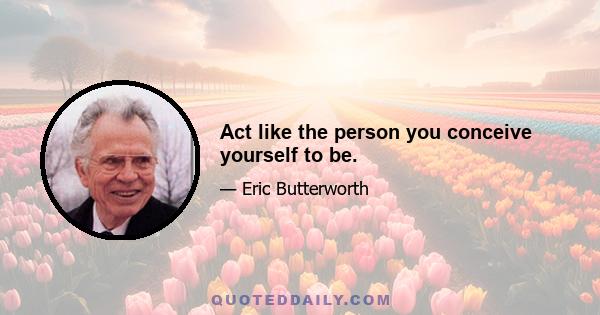 Act like the person you conceive yourself to be.