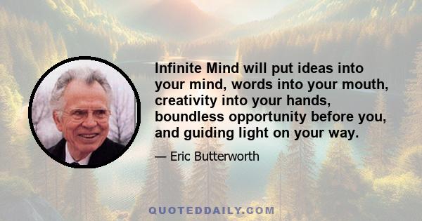 Infinite Mind will put ideas into your mind, words into your mouth, creativity into your hands, boundless opportunity before you, and guiding light on your way.