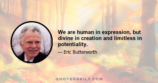 We are human in expression, but divine in creation and limitless in potentiality.