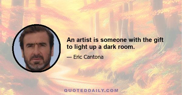 An artist is someone with the gift to light up a dark room.