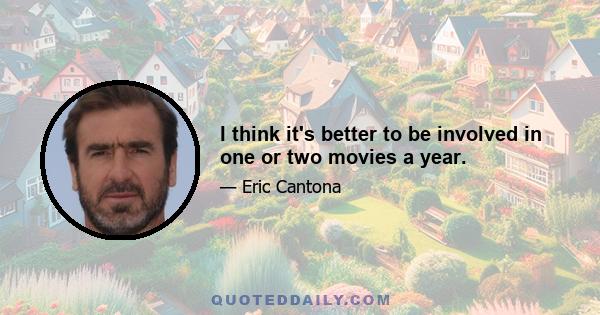 I think it's better to be involved in one or two movies a year.