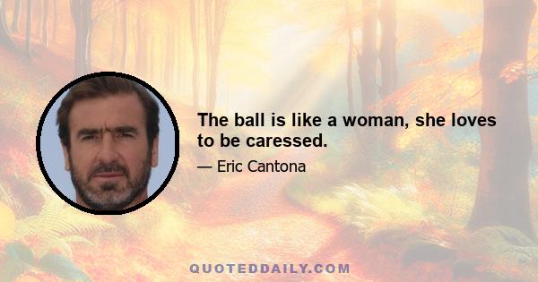 The ball is like a woman, she loves to be caressed.
