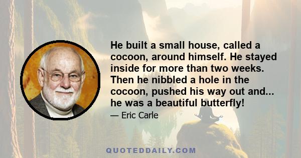 He built a small house, called a cocoon, around himself. He stayed inside for more than two weeks. Then he nibbled a hole in the cocoon, pushed his way out and... he was a beautiful butterfly!