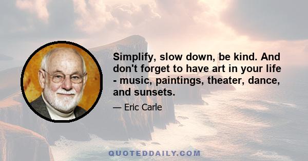 Simplify, slow down, be kind. And don't forget to have art in your life - music, paintings, theater, dance, and sunsets.